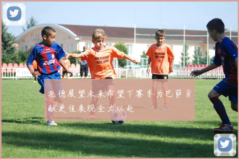 孔德展望未来希望下赛季为巴萨贡献更佳表现全力以赴