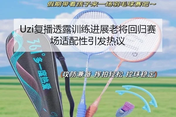 Uzi复播透露训练进展老将回归赛场适配性引发热议