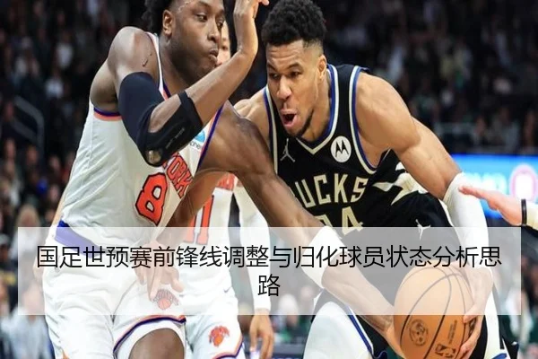 国足世预赛前锋线调整与归化球员状态分析思路
