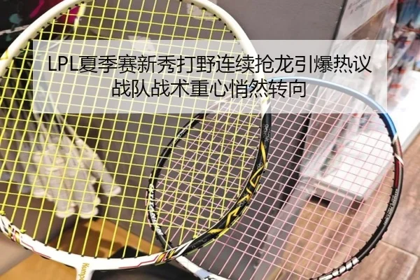 LPL夏季赛新秀打野连续抢龙引爆热议 战队战术重心悄然转向