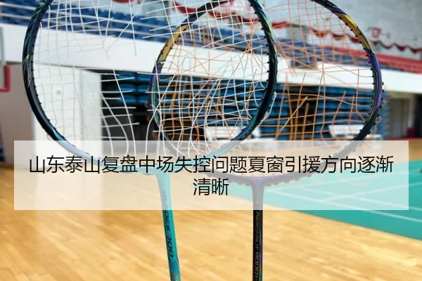 山东泰山复盘中场失控问题夏窗引援方向逐渐清晰