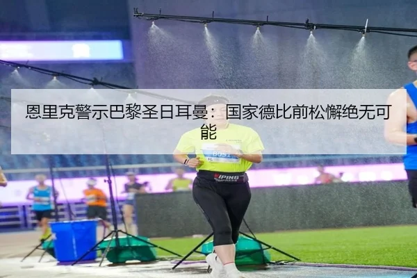 恩里克警示巴黎圣日耳曼：国家德比前松懈绝无可能